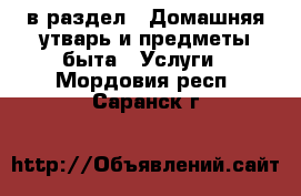  в раздел : Домашняя утварь и предметы быта » Услуги . Мордовия респ.,Саранск г.